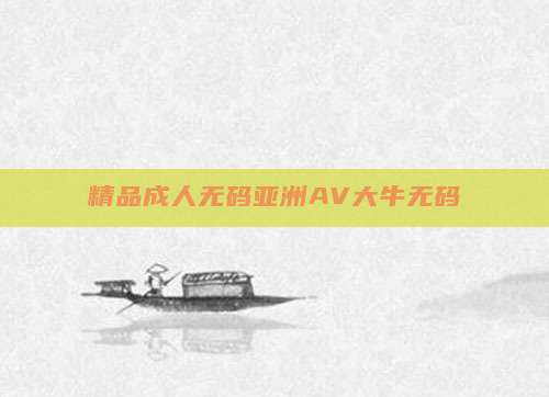 精品成人无码亚洲AV大牛无码